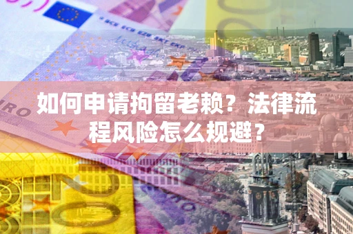 济南如何申请拘留老赖？法律流程风险怎么规避？