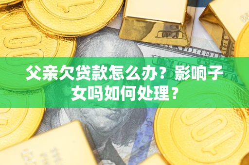 济南父亲欠贷款怎么办？影响子女吗如何处理？