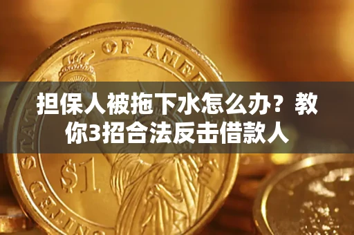 济南担保人被拖下水怎么办？教你3招合法反击借款人