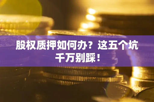 济南股权质押如何办？这五个坑千万别踩！