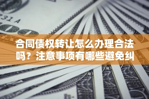 济南合同债权转让怎么办理合法吗？注意事项有哪些避免纠纷？