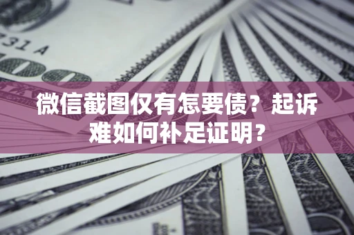 济南微信截图仅有怎要债？起诉难如何补足证明？