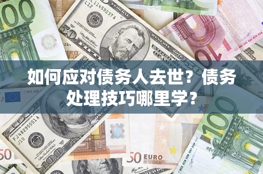 济南如何应对债务人去世？债务处理技巧哪里学？