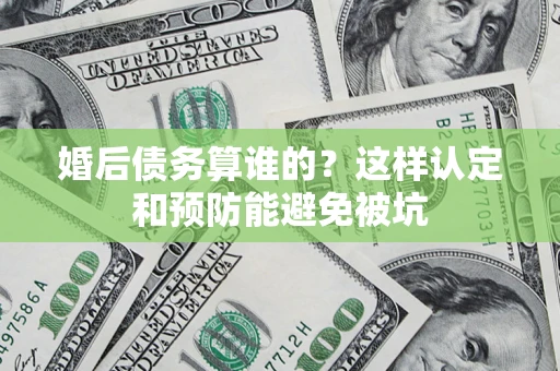济南婚后债务算谁的？这样认定和预防能避免被坑