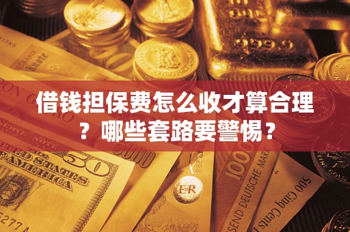 济南借钱担保费怎么收才算合理？哪些套路要警惕？