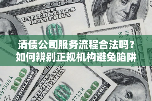济南清债公司服务流程合法吗？如何辨别正规机构避免陷阱？