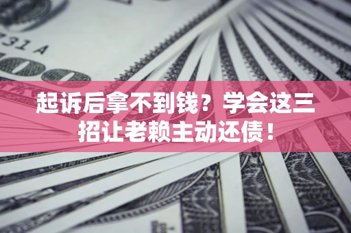 济南起诉后拿不到钱？学会这三招让老赖主动还债！