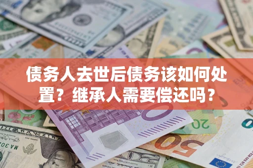 济南债务人去世后债务该如何处置？继承人需要偿还吗？
