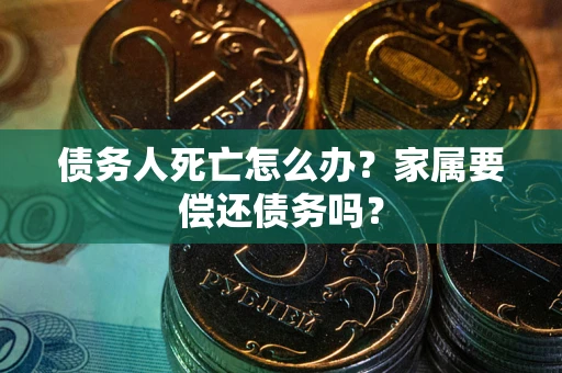 济南债务人死亡怎么办？家属要偿还债务吗？