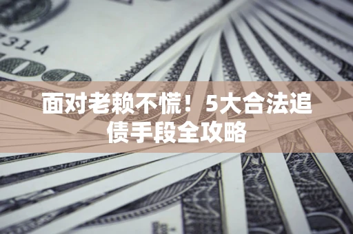 济南面对老赖不慌！5大合法追债手段全攻略