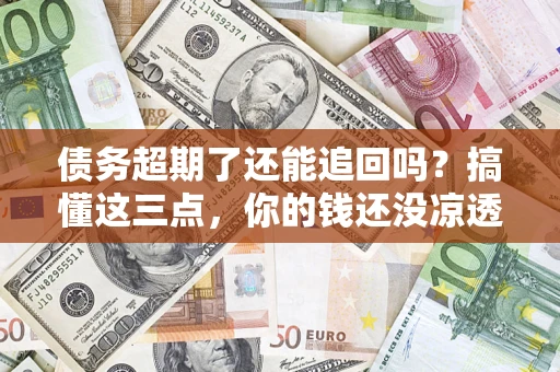 济南债务超期了还能追回吗？搞懂这三点，你的钱还没凉透