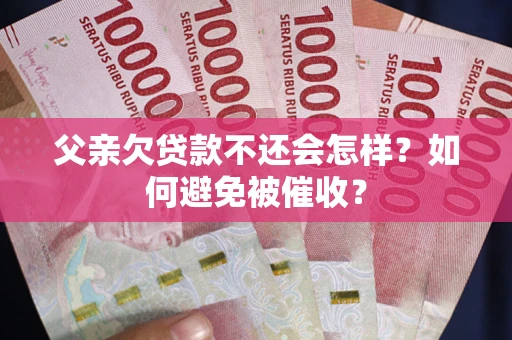 济南父亲欠贷款不还会怎样？如何避免被催收？