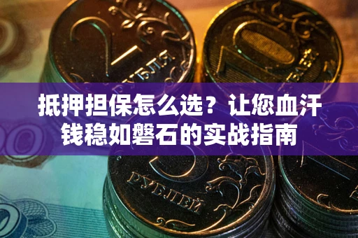 济南抵押担保怎么选？让您血汗钱稳如磐石的实战指南