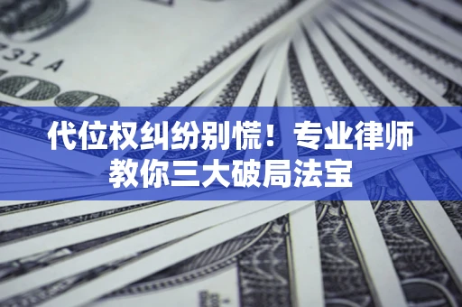 济南代位权纠纷别慌！专业律师教你三大破局法宝