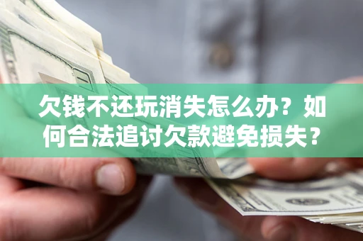 济南欠钱不还玩消失怎么办？如何合法追讨欠款避免损失？