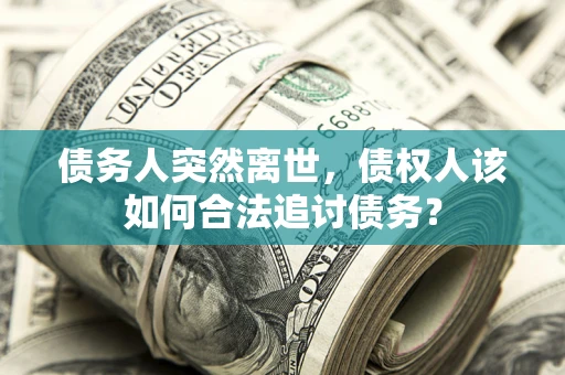 济南债务人突然离世，债权人该如何合法追讨债务？