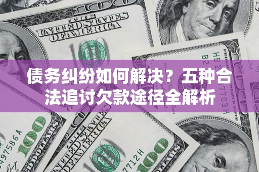 济南债务纠纷如何解决？五种合法追讨欠款途径全解析