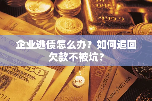 济南企业逃债怎么办？如何追回欠款不被坑？