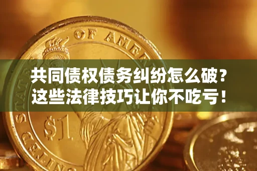 济南共同债权债务纠纷怎么破？这些法律技巧让你不吃亏！