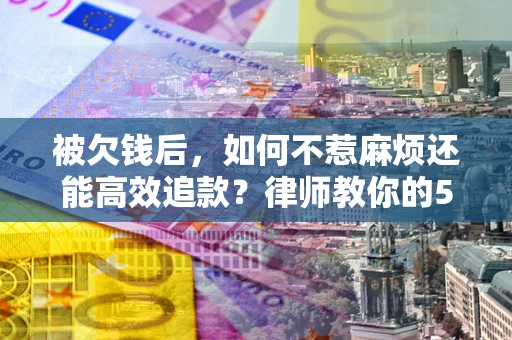 济南被欠钱后，如何不惹麻烦还能高效追款？律师教你的5步合法讨债法