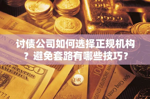 济南讨债公司如何选择正规机构？避免套路有哪些技巧？