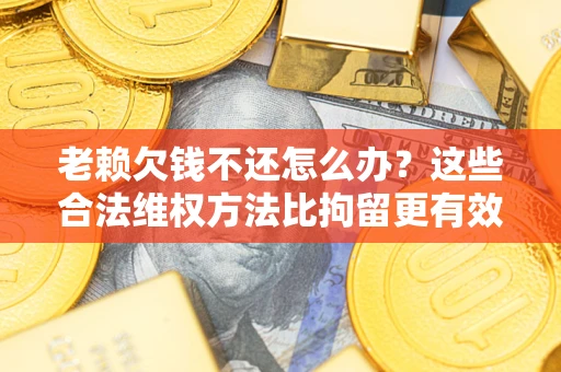 济南老赖欠钱不还怎么办？这些合法维权方法比拘留更有效