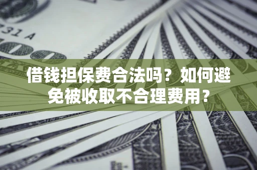 济南借钱担保费合法吗？如何避免被收取不合理费用？