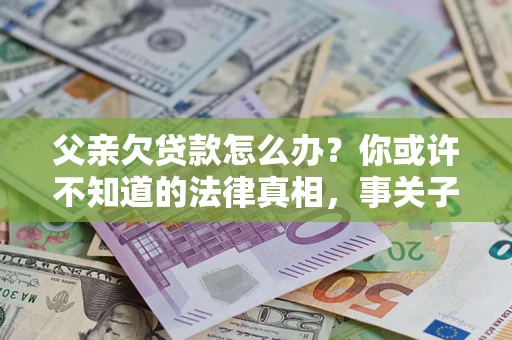 济南父亲欠贷款怎么办？你或许不知道的法律真相，事关子女未来