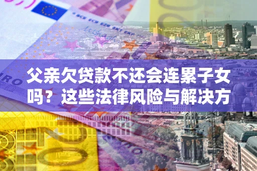 济南父亲欠贷款不还会连累子女吗？这些法律风险与解决方法要早知道！