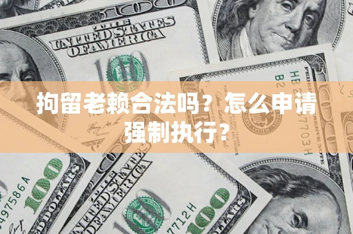 济南拘留老赖合法吗？怎么申请强制执行？