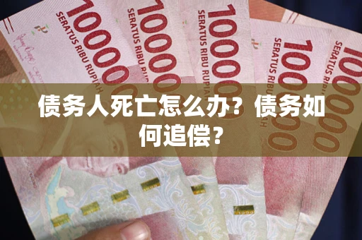 济南债务人死亡怎么办？债务如何追偿？