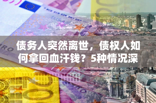 济南债务人突然离世，债权人如何拿回血汗钱？5种情况深度解析