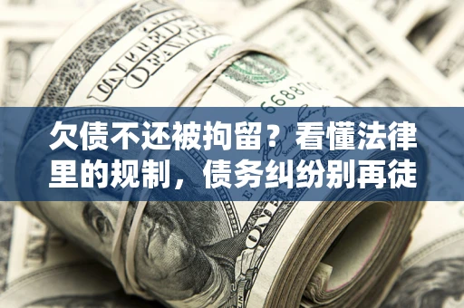济南欠债不还被拘留？看懂法律里的规制，债务纠纷别再徒劳奔波