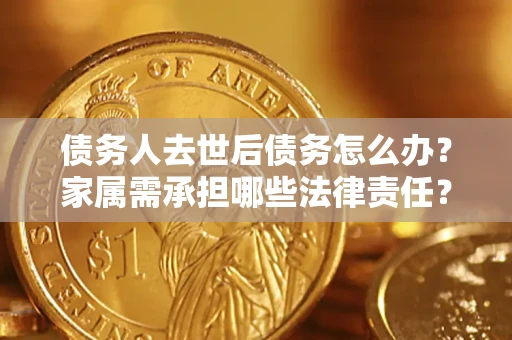 济南债务人去世后债务怎么办？家属需承担哪些法律责任？