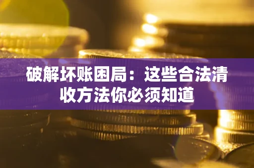 济南破解坏账困局：这些合法清收方法你必须知道