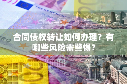 济南合同债权转让如何办理？有哪些风险需警惕？