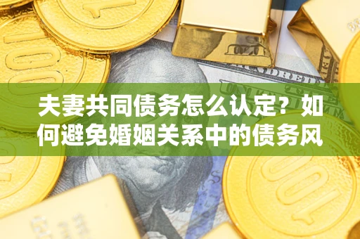 济南夫妻共同债务怎么认定？如何避免婚姻关系中的债务风险？