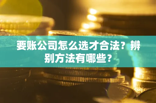 济南要账公司怎么选才合法？辨别方法有哪些？