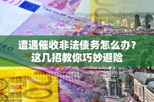 济南遭遇催收非法债务怎么办？这几招教你巧妙避险