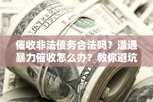 济南催收非法债务合法吗？遭遇暴力催收怎么办？教你避坑指南！
