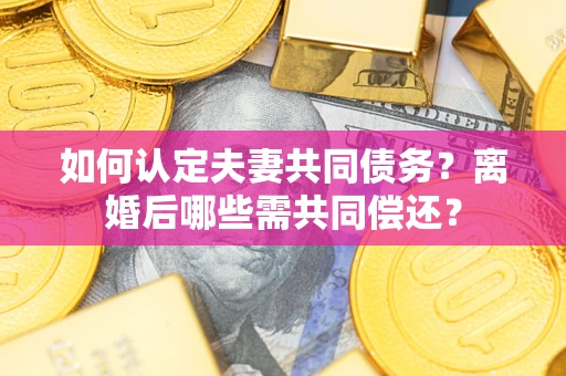 济南如何认定夫妻共同债务？离婚后哪些需共同偿还？