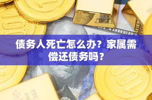 济南债务人死亡怎么办？家属需偿还债务吗？