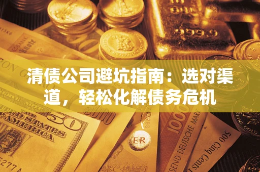 济南清债公司避坑指南：选对渠道，轻松化解债务危机