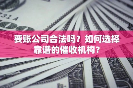 济南要账公司合法吗？如何选择靠谱的催收机构？