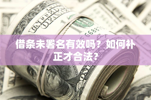 济南借条未署名有效吗？如何补正才合法？