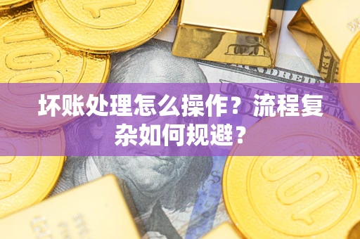 济南坏账处理怎么操作？流程复杂如何规避？