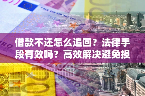 济南借款不还怎么追回？法律手段有效吗？高效解决避免损失
