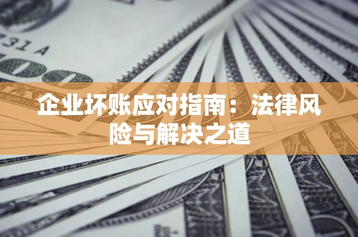 济南企业坏账应对指南：法律风险与解决之道