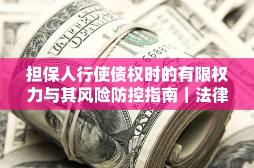济南担保人行使债权时的有限权力与其风险防控指南｜法律实务解析