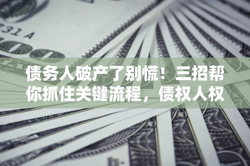 济南债务人破产了别慌！三招帮你抓住关键流程，债权人权益不再缩水
